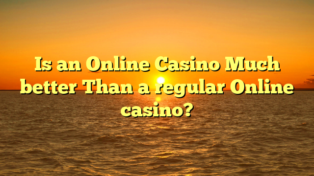 Is an Online Casino Much better Than a regular Online casino?