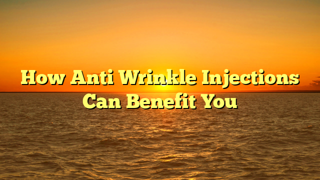 How Anti Wrinkle Injections Can Benefit You