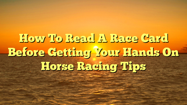 How To Read A Race Card Before Getting Your Hands On Horse Racing Tips
