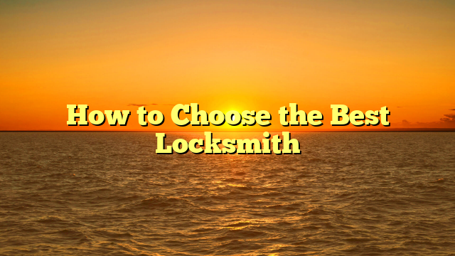 How to Choose the Best Locksmith