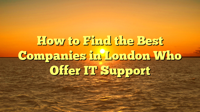 How to Find the Best Companies in London Who Offer IT Support