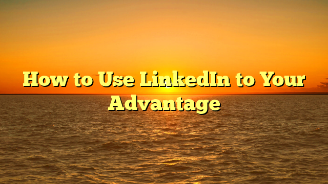 How to Use LinkedIn to Your Advantage