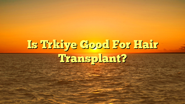 Is Trkiye Good For Hair Transplant?