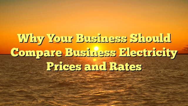 Why Your Business Should Compare Business Electricity Prices and Rates