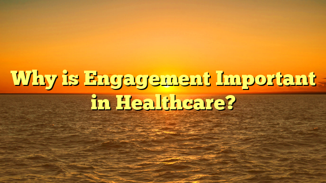 Why is Engagement Important in Healthcare?